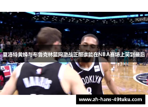 夏洛特黄蜂与布鲁克林篮网激战正酣谁能在NBA赛场上笑到最后